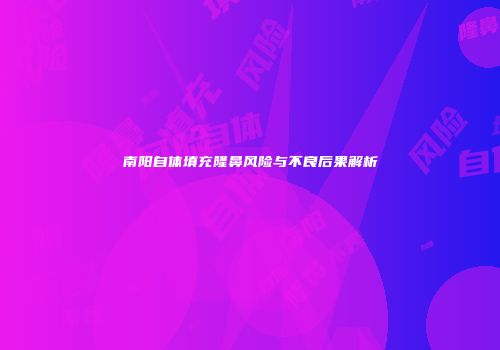 南阳自体填充隆鼻风险与不良后果解析