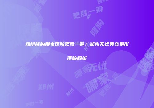 郑州隆胸哪家医院更胜一筹？郑州无忧美容整形医院解析