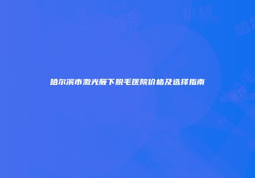 哈尔滨市激光腋下脱毛医院价格及选择指南