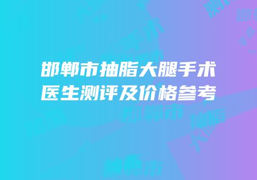邯郸市抽脂大腿手术医生测评及价格参考
