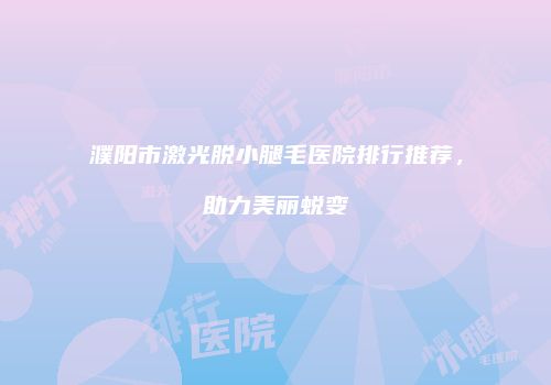 濮阳市激光脱小腿毛医院排行推荐，助力美丽蜕变