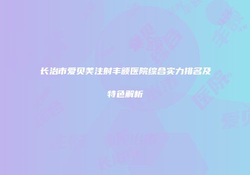 长治市爱贝芙注射丰额医院综合实力排名及特色解析