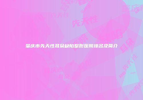 肇庆市先天性耳朵缺陷整形医院排名及简介
