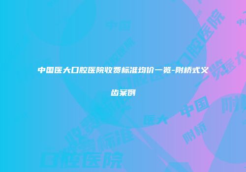 中国医大口腔医院收费标准均价一览-附桥式义齿案例