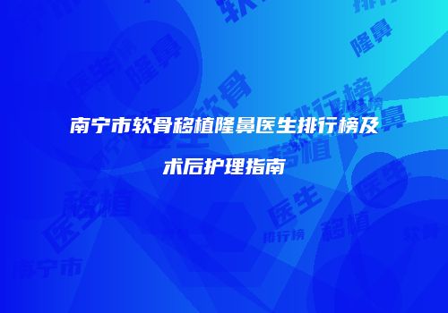 南宁市软骨移植隆鼻医生排行榜及术后护理指南