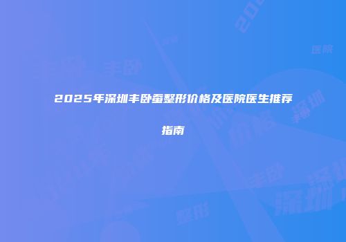 2025年深圳丰卧蚕整形价格及医院医生推荐指南