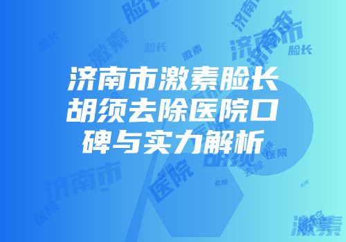 济南市激素脸长胡须去除医院口碑与实力解析