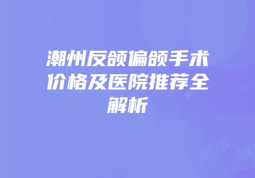 潮州反颌偏颌手术价格及医院推荐全解析