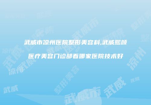 武威市凉州医院整形美容科,武威熙颜医疗美容门诊部看哪家医院技术好