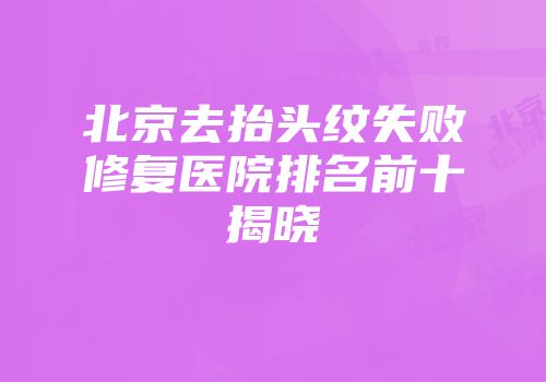 北京去抬头纹失败修复医院排名前十揭晓