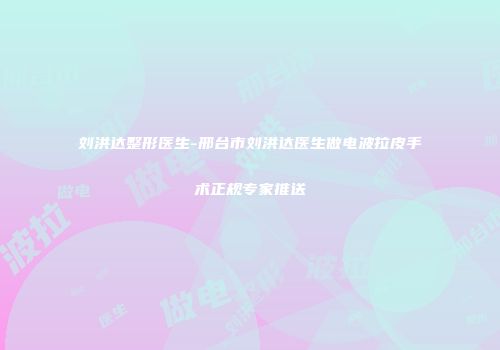刘洪达整形医生-邢台市刘洪达医生做电波拉皮手术正规专家推送