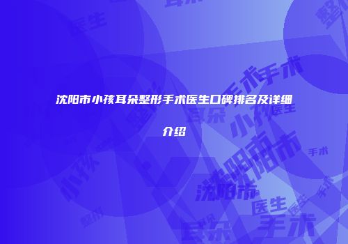 沈阳市小孩耳朵整形手术医生口碑排名及详细介绍