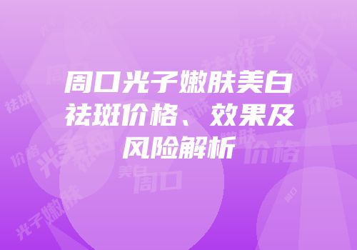 周口光子嫩肤美白祛斑价格、效果及风险解析