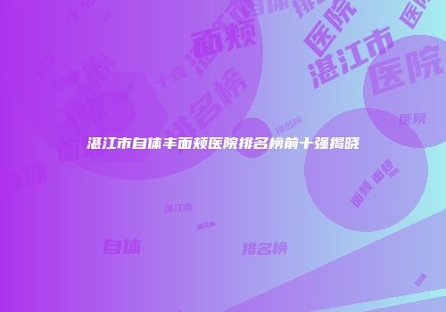 湛江市自体丰面颊医院排名榜前十强揭晓
