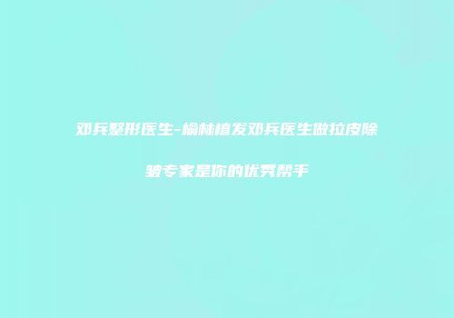 邓兵整形医生-榆林植发邓兵医生做拉皮除皱专家是你的优秀帮手