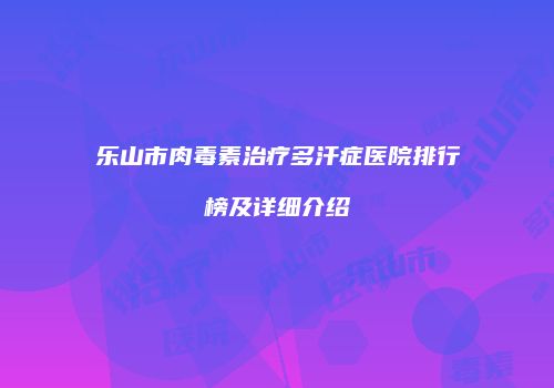 乐山市肉毒素治疗多汗症医院排行榜及详细介绍