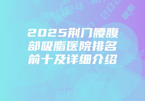 2025荆门腰腹部吸脂医院排名前十及详细介绍