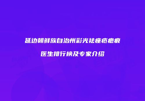 延边朝鲜族自治州彩光祛痤疮疤痕医生排行榜及专家介绍