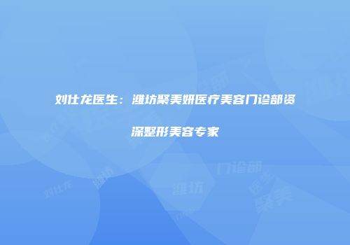 刘仕龙医生：潍坊聚美妍医疗美容门诊部资深整形美容专家