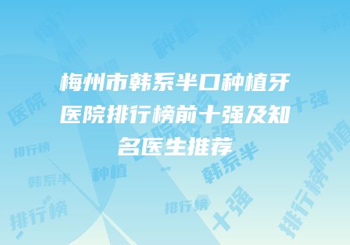 梅州市韩系半口种植牙医院排行榜前十强及知名医生推荐