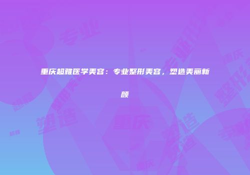 重庆超雅医学美容：专业整形美容，塑造美丽新颜