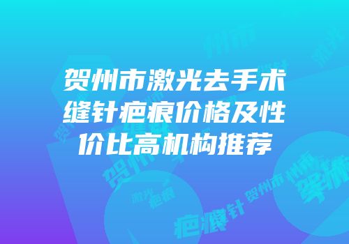 贺州市激光去手术缝针疤痕价格及性价比高机构推荐