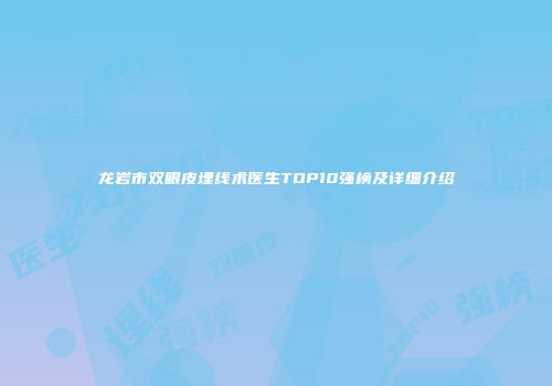 龙岩市双眼皮埋线术医生TOP10强榜及详细介绍