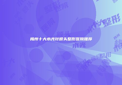 梅州十大水光针额头整形医院推荐