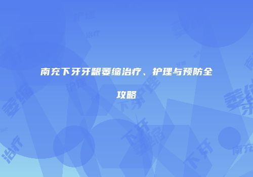 南充下牙牙龈萎缩治疗、护理与预防全攻略