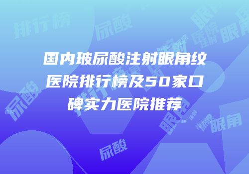国内玻尿酸注射眼角纹医院排行榜及50家口碑实力医院推荐