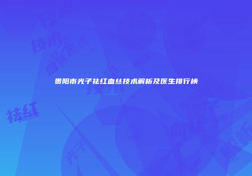 贵阳市光子祛红血丝技术解析及医生排行榜