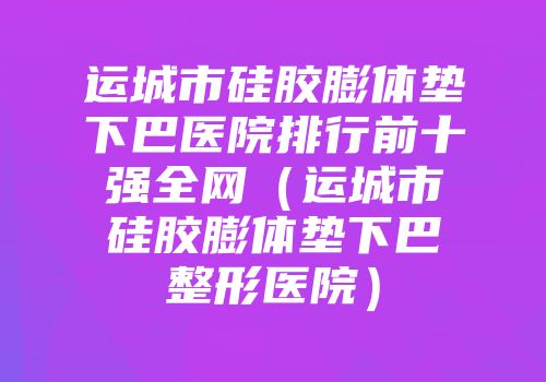运城市硅胶膨体垫下巴医院排行前十强全网（运城市硅胶膨体垫下巴整形医院）