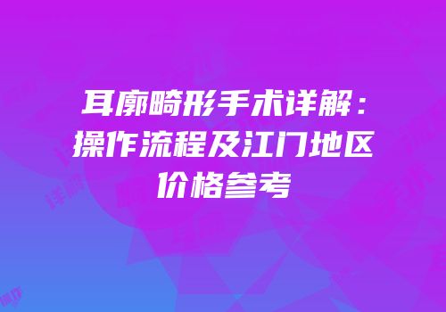 耳廓畸形手术详解：操作流程及江门地区价格参考