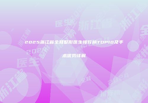 2025浙江省全耳整形医生排行榜TOP10及手术优势详解