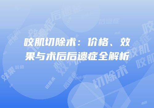 咬肌切除术：价格、效果与术后后遗症全解析