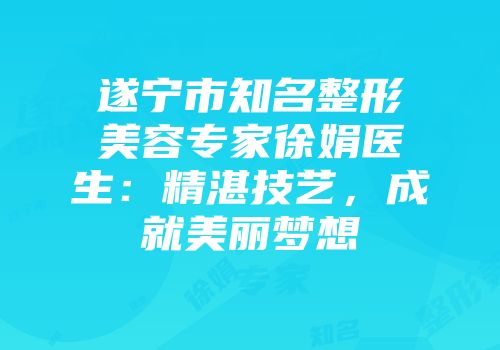 遂宁市知名整形美容专家徐娟医生：精湛技艺，成就美丽梦想