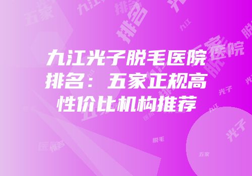 九江光子脱毛医院排名：五家正规高性价比机构推荐