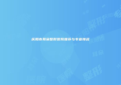 庆阳市耳朵整形医院推荐与专业排名