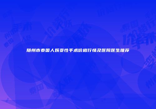 随州市泰国人妖变性手术价格行情及医院医生推荐
