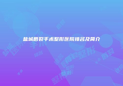 盐城唇裂手术整形医院排名及简介