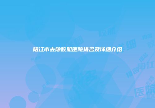 阳江市去除咬肌医院排名及详细介绍