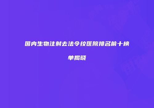 国内生物注射去法令纹医院排名前十榜单揭晓