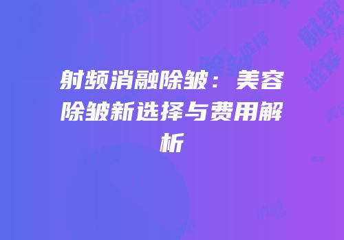 射频消融除皱：美容除皱新选择与费用解析