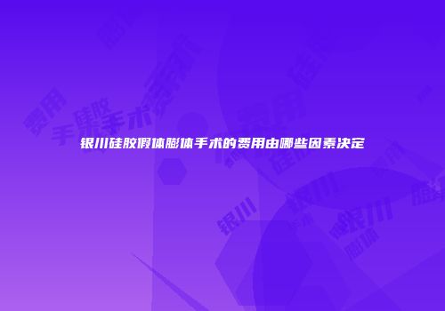 银川硅胶假体膨体手术的费用由哪些因素决定