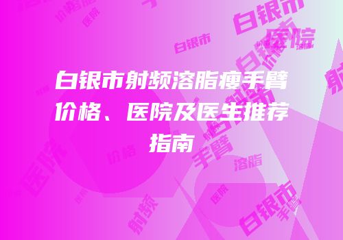 白银市射频溶脂瘦手臂价格、医院及医生推荐指南