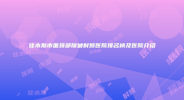 佳木斯市面颈部除皱射频医院排名榜及医院介绍