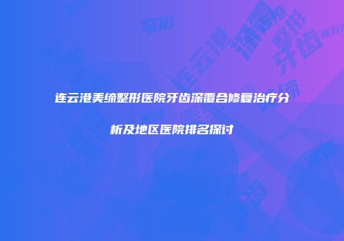 连云港美缔整形医院牙齿深覆合修复治疗分析及地区医院排名探讨