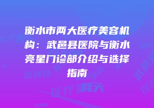 衡水市两大医疗美容机构：武邑县医院与衡水亮星门诊部介绍与选择指南