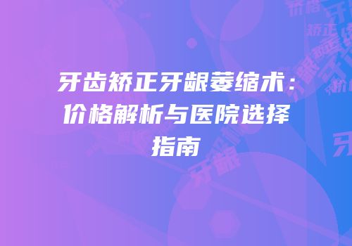 牙齿矫正牙龈萎缩术：价格解析与医院选择指南