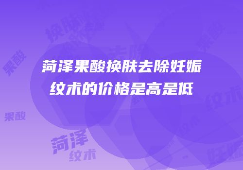 菏泽果酸换肤去除妊娠纹术的价格是高是低